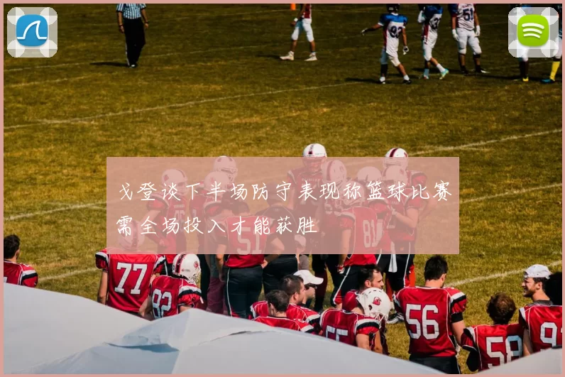 戈登谈下半场防守表现称篮球比赛需全场投入才能获胜