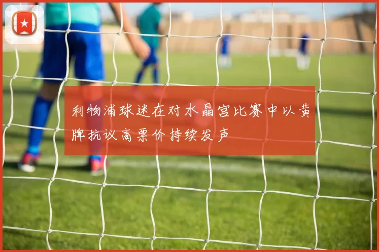 利物浦球迷在对水晶宫比赛中以黄牌抗议高票价持续发声