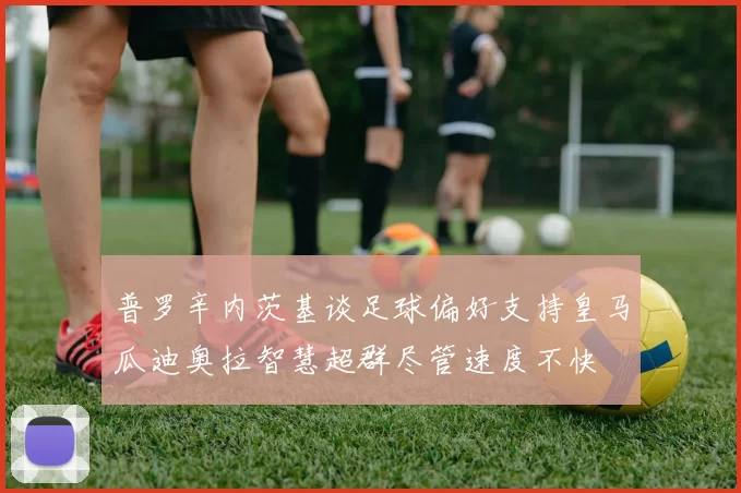普罗辛内茨基谈足球偏好支持皇马瓜迪奥拉智慧超群尽管速度不快