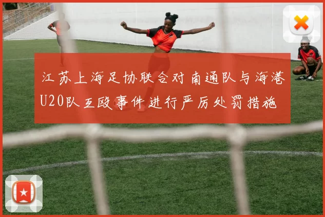 江苏上海足协联合对南通队与海港U20队互殴事件进行严厉处罚措施