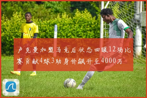 卢克曼加盟马竞后状态回暖12场比赛贡献4球3助身价飙升至4000万