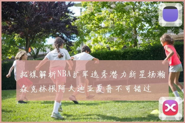 拓媒解析NBA扩军选秀潜力新星杨瀚森克林根阿夫迪亚夏普不可错过