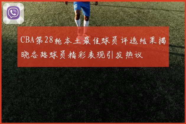 CBA第28轮本土最佳球员评选结果揭晓各路球员精彩表现引发热议